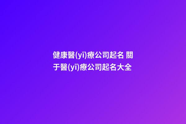 健康醫(yī)療公司起名 關于醫(yī)療公司起名大全-第1張-公司起名-玄機派